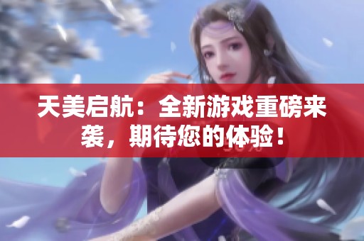 天美启航：全新游戏重磅来袭，期待您的体验！