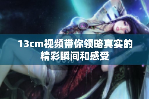 13cm视频带你领略真实的精彩瞬间和感受