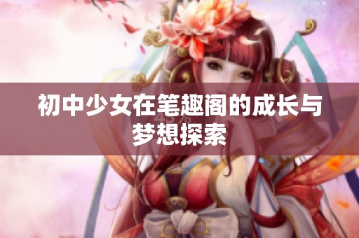 初中少女在笔趣阁的成长与梦想探索