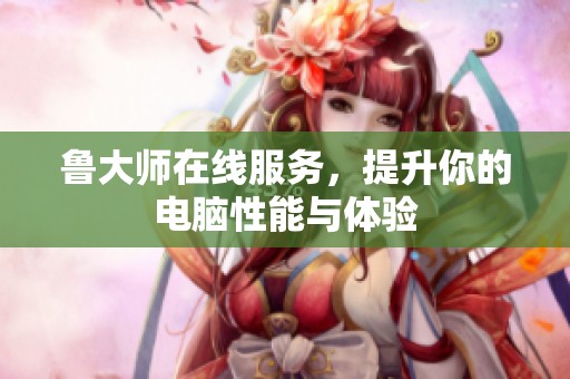 鲁大师在线服务，提升你的电脑性能与体验