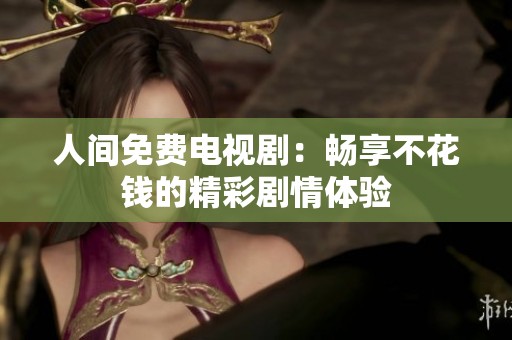 人间免费电视剧：畅享不花钱的精彩剧情体验