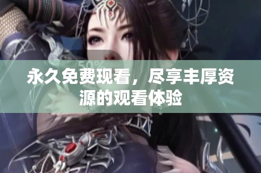 永久免费现看，尽享丰厚资源的观看体验