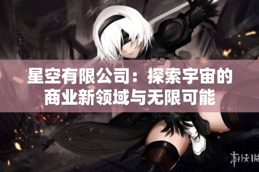星空有限公司：探索宇宙的商业新领域与无限可能