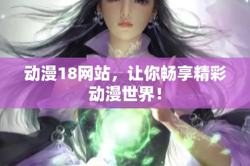 动漫18网站，让你畅享精彩动漫世界！