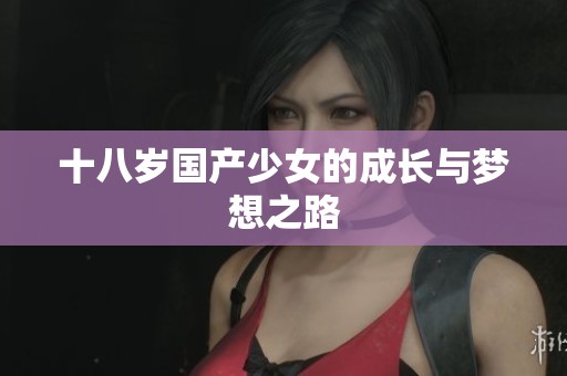十八岁国产少女的成长与梦想之路