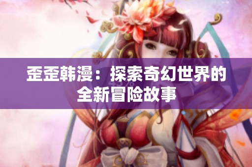 歪歪韩漫：探索奇幻世界的全新冒险故事