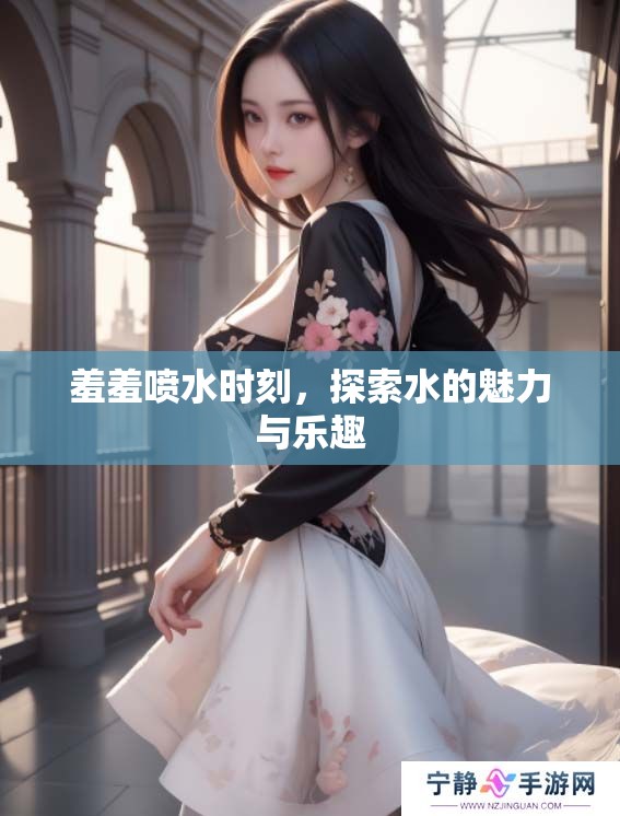 羞羞喷水时刻，探索水的魅力与乐趣