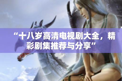 “十八岁高清电视剧大全，精彩剧集推荐与分享”