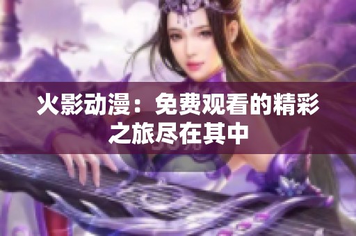 火影动漫：免费观看的精彩之旅尽在其中