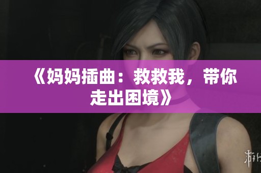《妈妈插曲：救救我，带你走出困境》