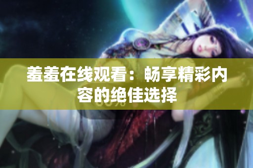 羞羞在线观看：畅享精彩内容的绝佳选择