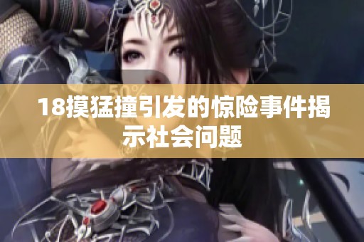 18摸猛撞引发的惊险事件揭示社会问题