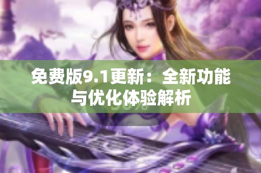 免费版9.1更新：全新功能与优化体验解析