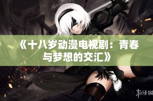 《十八岁动漫电视剧：青春与梦想的交汇》