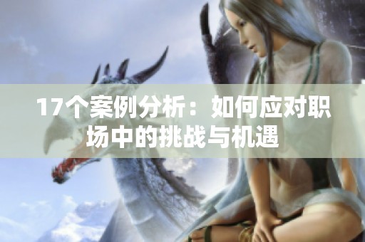 17个案例分析：如何应对职场中的挑战与机遇
