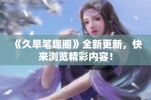 《久旱笔趣阁》全新更新，快来浏览精彩内容！