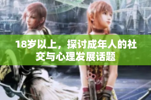 18岁以上，探讨成年人的社交与心理发展话题