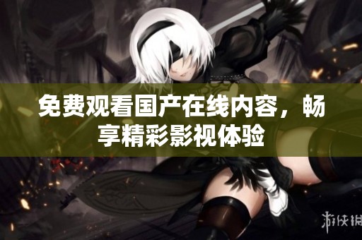 免费观看国产在线内容，畅享精彩影视体验
