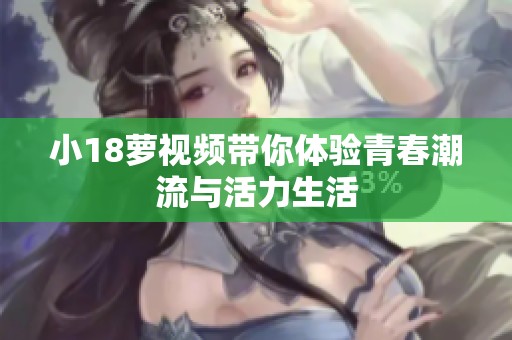 小18萝视频带你体验青春潮流与活力生活