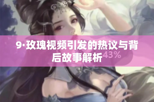 9·玫瑰视频引发的热议与背后故事解析