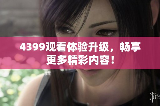 4399观看体验升级，畅享更多精彩内容！