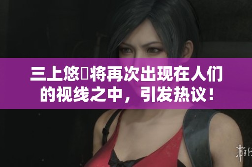 三上悠亜将再次出现在人们的视线之中，引发热议！