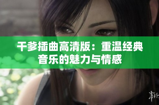 干爹插曲高清版：重温经典音乐的魅力与情感
