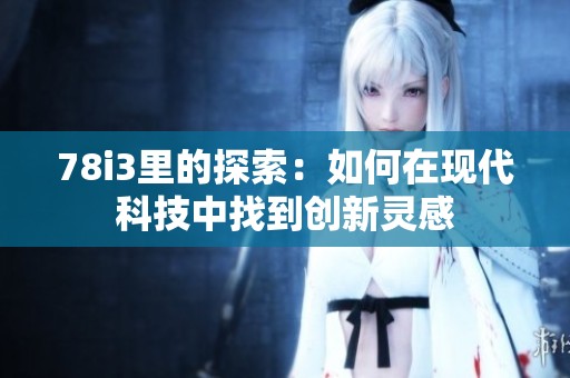 78i3里的探索：如何在现代科技中找到创新灵感