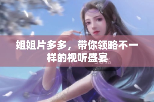姐姐片多多，带你领略不一样的视听盛宴