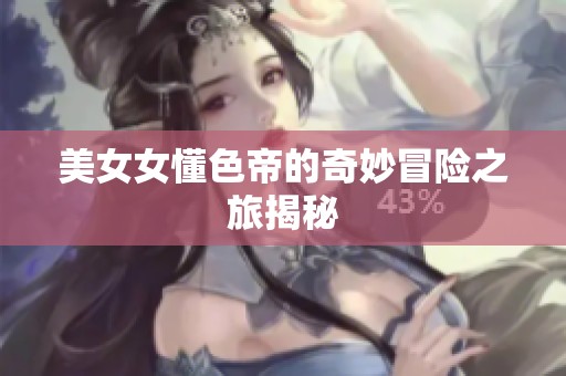 美女女懂色帝的奇妙冒险之旅揭秘
