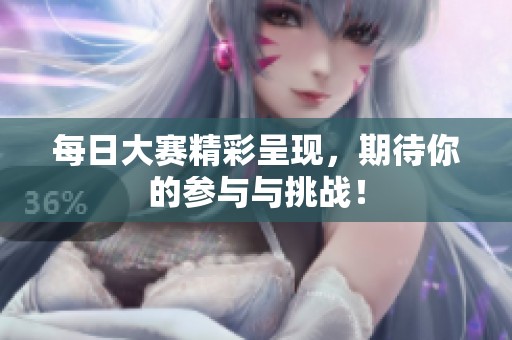 每日大赛精彩呈现，期待你的参与与挑战！