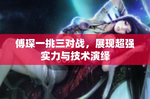 傅琛一挑三对战，展现超强实力与技术演绎