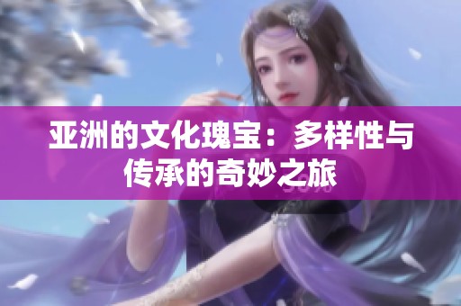 亚洲的文化瑰宝：多样性与传承的奇妙之旅