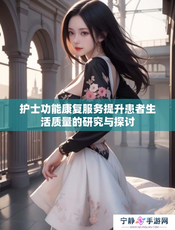 护士功能康复服务提升患者生活质量的研究与探讨
