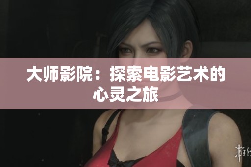 大师影院:探索电影艺术的心灵之旅 大师影院:探索电影艺术的心灵之旅