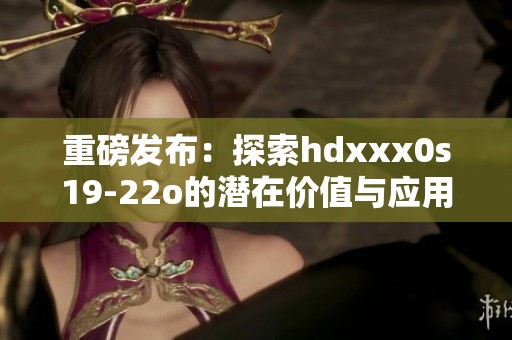 重磅发布：探索hdxxx0s19-22o的潜在价值与应用