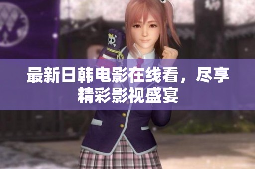 最新日韩电影在线看，尽享精彩影视盛宴
