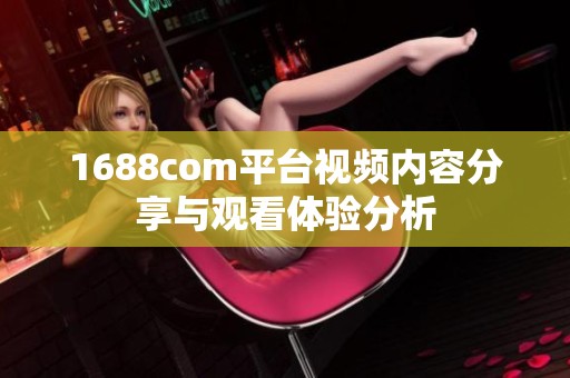 1688com平台视频内容分享与观看体验分析