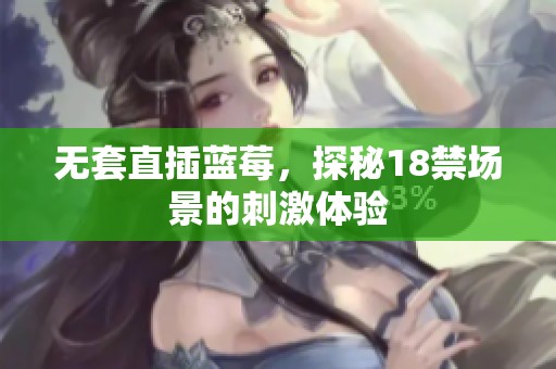 无套直插蓝莓，探秘18禁场景的刺激体验