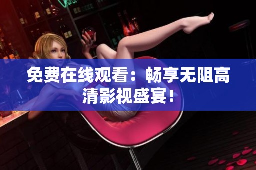 免费在线观看：畅享无阻高清影视盛宴！