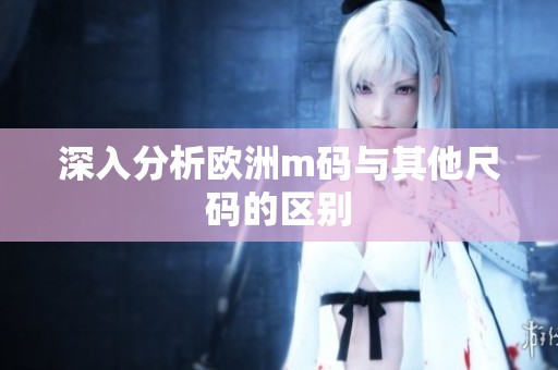深入分析欧洲m码与其他尺码的区别