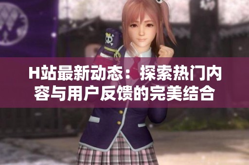 H站最新动态：探索热门内容与用户反馈的完美结合