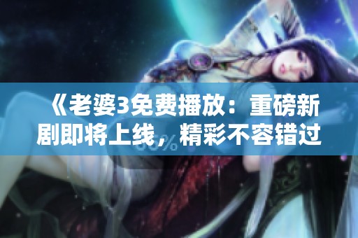 《老婆3免费播放：重磅新剧即将上线，精彩不容错过》
