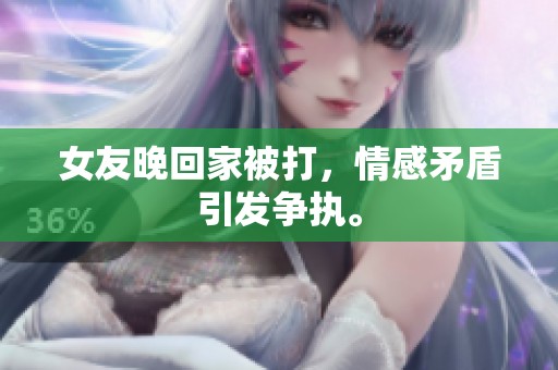 女友晚回家被打，情感矛盾引发争执。