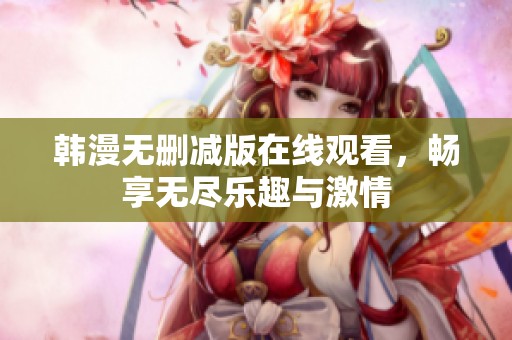 韩漫无删减版在线观看，畅享无尽乐趣与激情