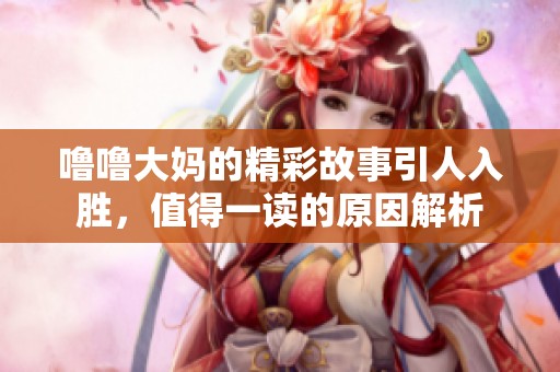 噜噜大妈的精彩故事引人入胜，值得一读的原因解析