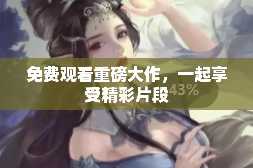免费观看重磅大作，一起享受精彩片段