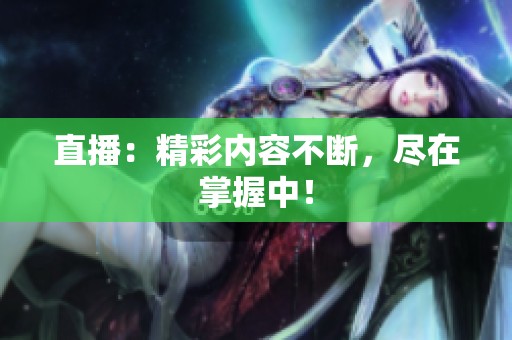 直播:精彩内容不断,尽在掌握中! 直播:精彩内容不断,尽在掌握中!