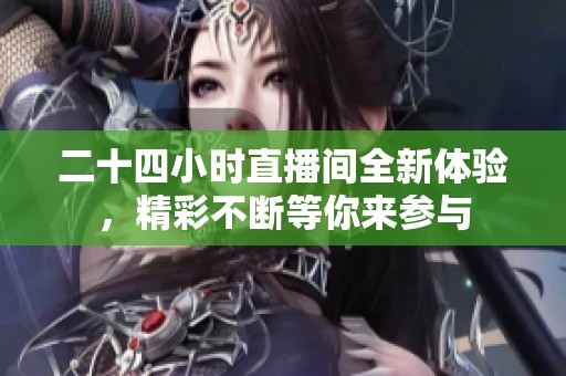 二十四小时直播间全新体验，精彩不断等你来参与