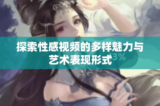 探索性感视频的多样魅力与艺术表现形式